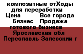 композитные отХоды для переработки  › Цена ­ 100 - Все города Бизнес » Продажа готового бизнеса   . Ярославская обл.,Переславль-Залесский г.